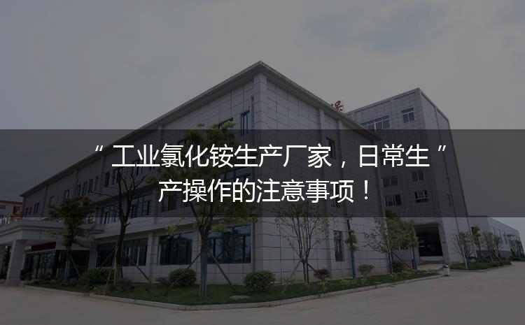 工業(yè)氯化銨生產(chǎn)廠家，日常生產(chǎn)操作的注意事項！