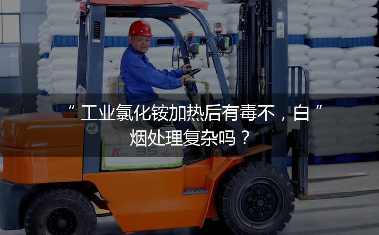 工業(yè)氯化銨加熱后有毒不，白煙處理復雜嗎？