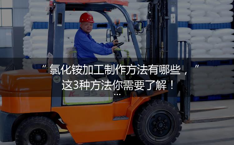 氯化銨加工制作方法有哪些，這3種方法你需要了解！