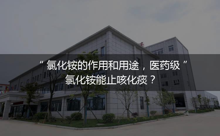 氯化銨的作用和用途，醫(yī)藥級氯化銨能止咳化痰？
