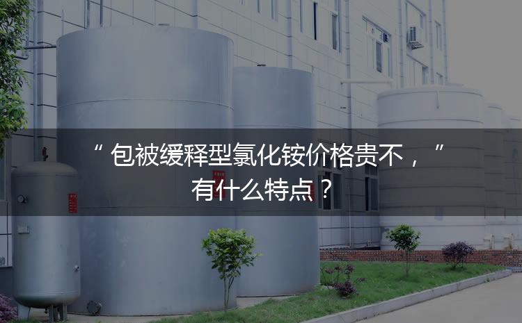 包被緩釋型氯化銨價(jià)格貴不，有什么特點(diǎn)？