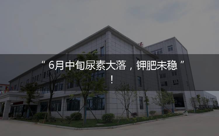 6月中旬尿素大落，鉀肥未穩(wěn)！
