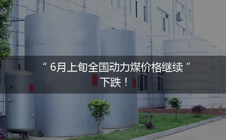 6月上旬全國動力煤價格繼續(xù)下跌！