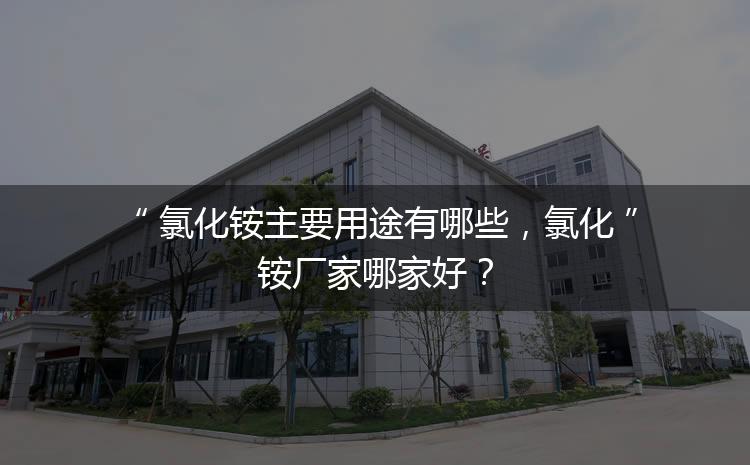 氯化銨主要用途有哪些，氯化銨廠家哪家好？