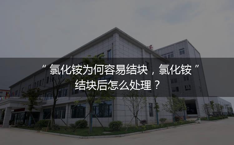 氯化銨為何容易結(jié)塊，氯化銨結(jié)塊后怎么處理？