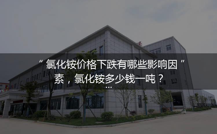 氯化銨價格下跌有哪些影響因素，氯化銨多少錢一噸？