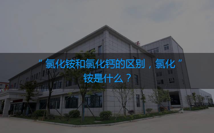 氯化銨和氯化鈣的區(qū)別，氯化銨是什么？